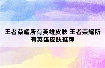 王者荣耀所有英雄皮肤 王者荣耀所有英雄皮肤推荐